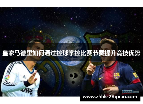 皇家马德里如何通过控球掌控比赛节奏提升竞技优势