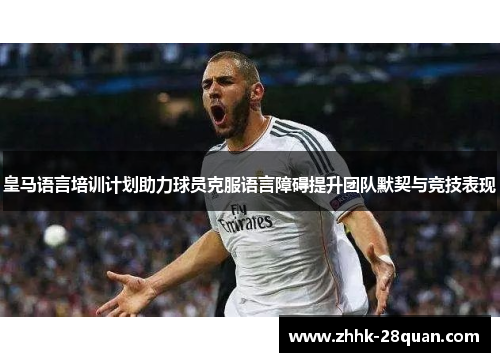 皇马语言培训计划助力球员克服语言障碍提升团队默契与竞技表现