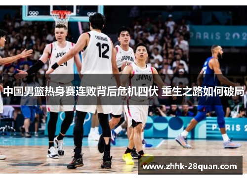 中国男篮热身赛连败背后危机四伏 重生之路如何破局