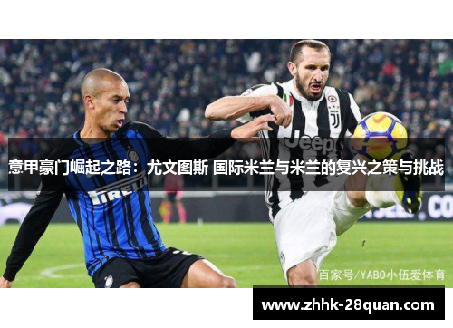 意甲豪门崛起之路：尤文图斯 国际米兰与米兰的复兴之策与挑战