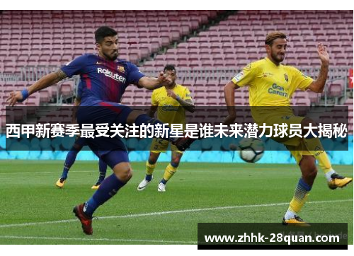 西甲新赛季最受关注的新星是谁未来潜力球员大揭秘