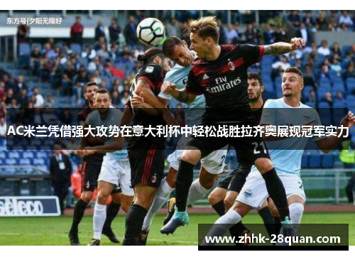 AC米兰凭借强大攻势在意大利杯中轻松战胜拉齐奥展现冠军实力