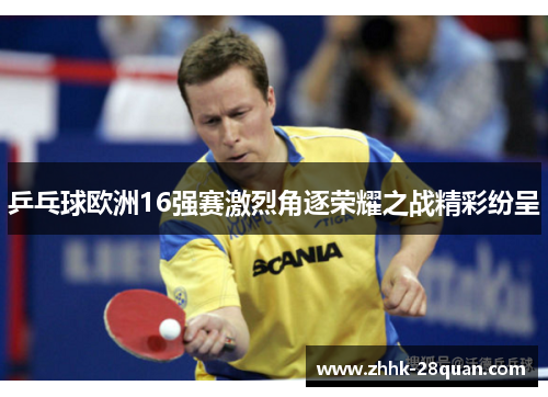 乒乓球欧洲16强赛激烈角逐荣耀之战精彩纷呈