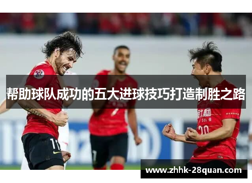 帮助球队成功的五大进球技巧打造制胜之路